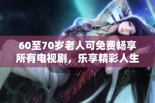 60至70岁老人可免费畅享所有电视剧，乐享精彩人生
