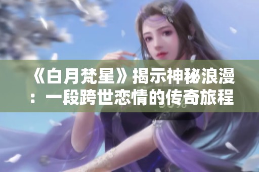 《白月梵星》揭示神秘浪漫：一段跨世恋情的传奇旅程