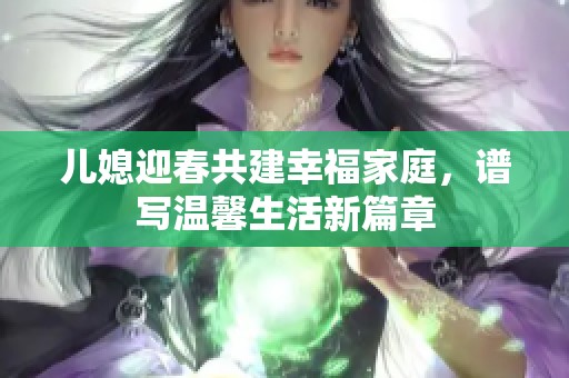 儿媳迎春共建幸福家庭，谱写温馨生活新篇章