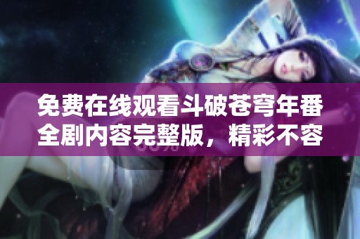 免费在线观看斗破苍穹年番全剧内容完整版，精彩不容错过