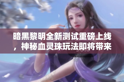 暗黑黎明全新测试重磅上线，神秘血灵珠玩法即将带来震撼体验
