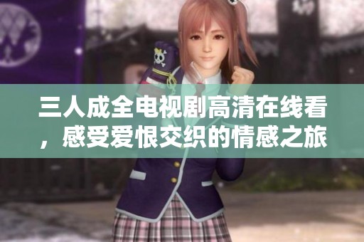 三人成全电视剧高清在线看，感受爱恨交织的情感之旅