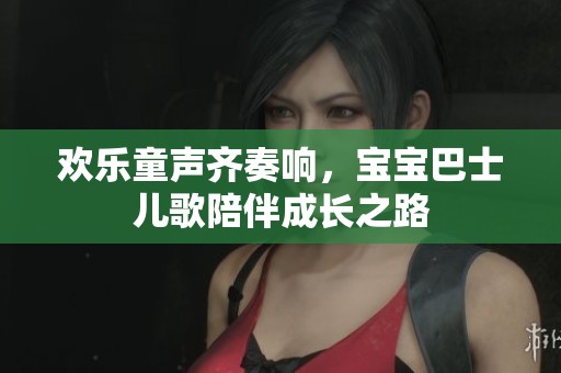 欢乐童声齐奏响，宝宝巴士儿歌陪伴成长之路