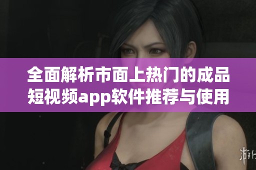 全面解析市面上热门的成品短视频app软件推荐与使用指南
