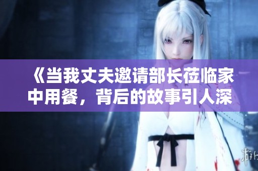《当我丈夫邀请部长莅临家中用餐，背后的故事引人深思》
