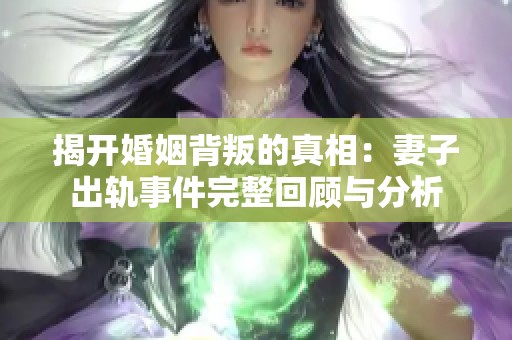 揭开婚姻背叛的真相：妻子出轨事件完整回顾与分析