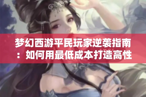 梦幻西游平民玩家逆袭指南：如何用最低成本打造高性价比女儿村角色