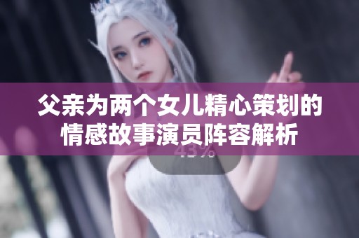 父亲为两个女儿精心策划的情感故事演员阵容解析