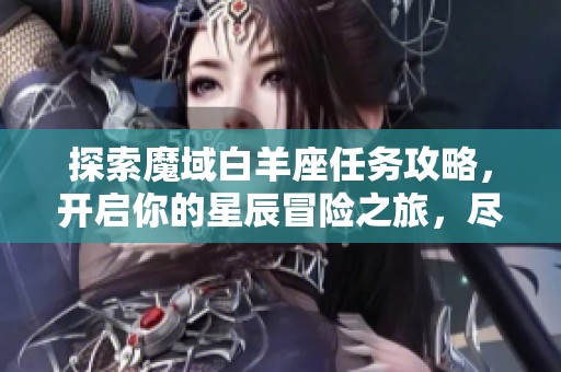 探索魔域白羊座任务攻略，开启你的星辰冒险之旅，尽享游戏乐趣与挑战