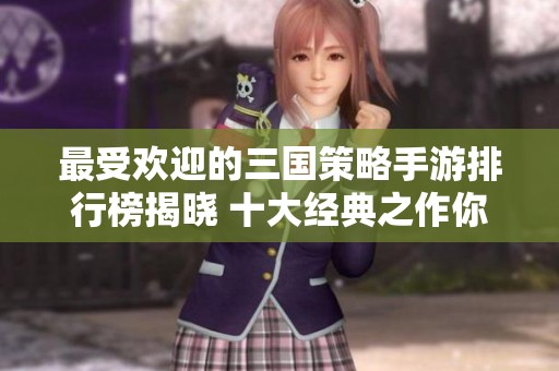 最受欢迎的三国策略手游排行榜揭晓 十大经典之作你玩过哪几款