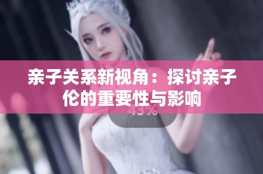 亲子关系新视角：探讨亲子伦的重要性与影响