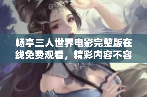 畅享三人世界电影完整版在线免费观看，精彩内容不容错过