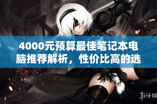 4000元预算最佳笔记本电脑推荐解析，性价比高的选择与购机指南