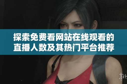探索免费看网站在线观看的直播人数及其热门平台推荐