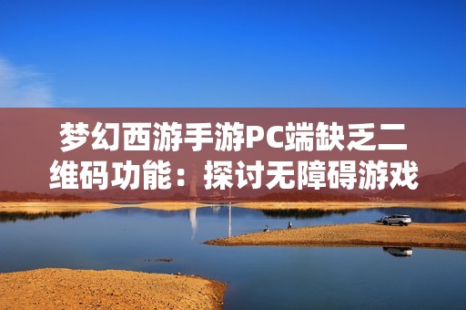 梦幻西游手游PC端缺乏二维码功能：探讨无障碍游戏体验的现实挑战与解决方案