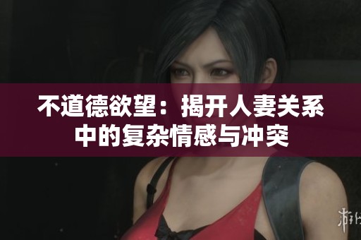 不道德欲望：揭开人妻关系中的复杂情感与冲突