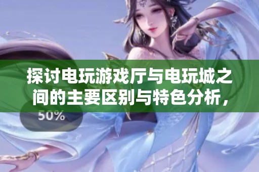 探讨电玩游戏厅与电玩城之间的主要区别与特色分析，助你选择最佳游玩场所