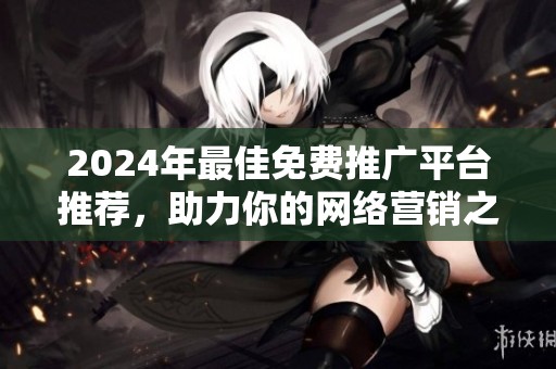 2024年最佳免费推广平台推荐，助力你的网络营销之路