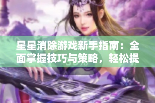 星星消除游戏新手指南：全面掌握技巧与策略，轻松提升游戏水平