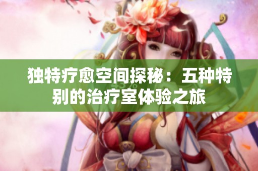 独特疗愈空间探秘：五种特别的治疗室体验之旅
