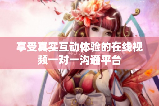 享受真实互动体验的在线视频一对一沟通平台