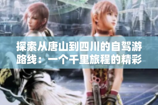 探索从唐山到四川的自驾游路线：一个千里旅程的精彩指南与贴士