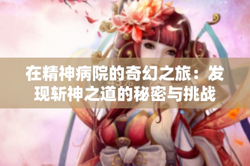 在精神病院的奇幻之旅：发现斩神之道的秘密与挑战