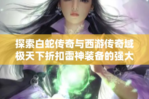 探索白蛇传奇与西游传奇域极天下折扣雷神装备的强大效果与魅力