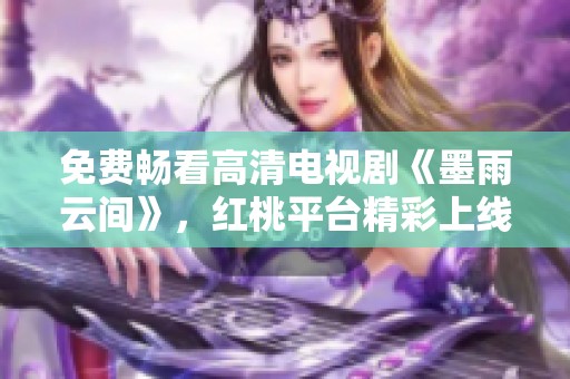 免费畅看高清电视剧《墨雨云间》，红桃平台精彩上线