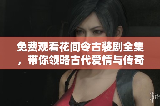 免费观看花间令古装剧全集，带你领略古代爱情与传奇故事