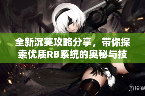 全新沉芙攻略分享，带你探索优质RB系统的奥秘与技巧