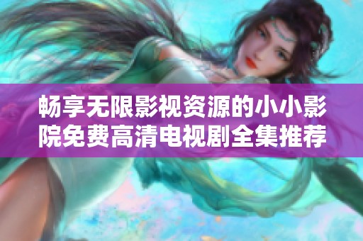 畅享无限影视资源的小小影院免费高清电视剧全集推荐