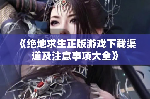 《绝地求生正版游戏下载渠道及注意事项大全》