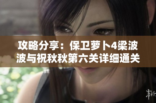 攻略分享：保卫萝卜4梁波波与祝秋秋第六关详细通关技巧解析