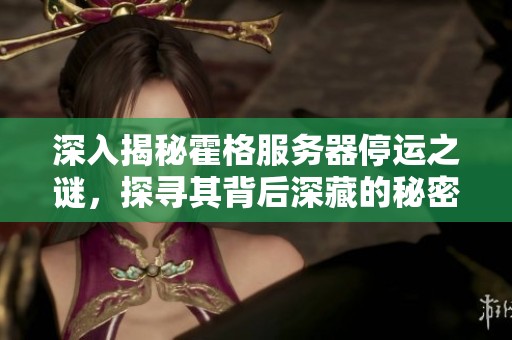 深入揭秘霍格服务器停运之谜，探寻其背后深藏的秘密与未来动向