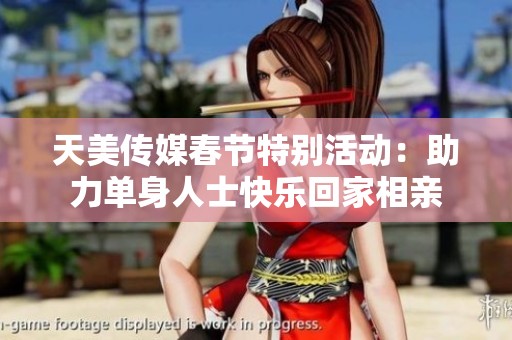 天美传媒春节特别活动：助力单身人士快乐回家相亲