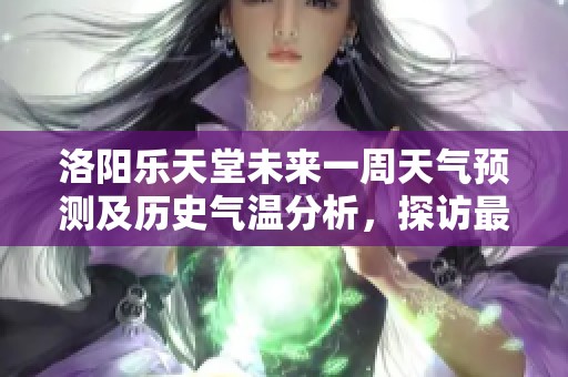 洛阳乐天堂未来一周天气预测及历史气温分析，探访最佳旅游时机的全面指南