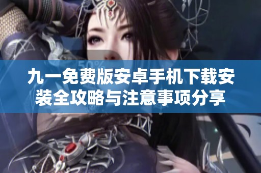 九一免费版安卓手机下载安装全攻略与注意事项分享