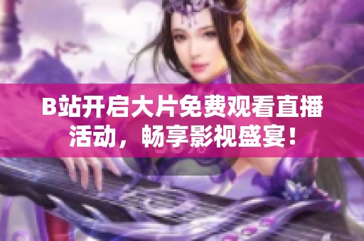 B站开启大片免费观看直播活动，畅享影视盛宴！