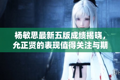 杨敏思最新五版成绩揭晓，允正贤的表现值得关注与期待