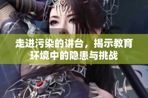 走进污染的讲台，揭示教育环境中的隐患与挑战