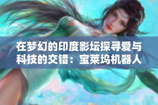 在梦幻的印度影坛探寻爱与科技的交错：宝莱坞机器人之恋的浪漫故事