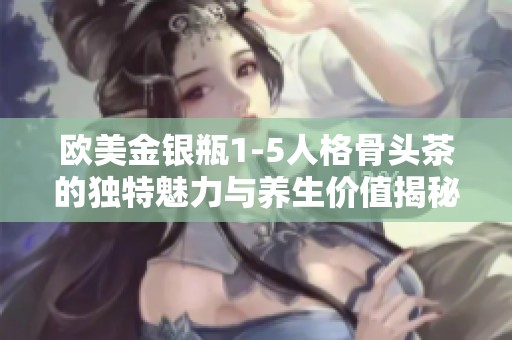 欧美金银瓶1-5人格骨头茶的独特魅力与养生价值揭秘