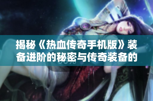 揭秘《热血传奇手机版》装备进阶的秘密与传奇装备的魅力截图分享
