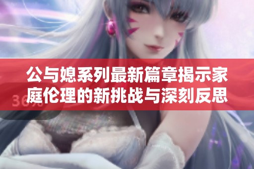 公与媳系列最新篇章揭示家庭伦理的新挑战与深刻反思