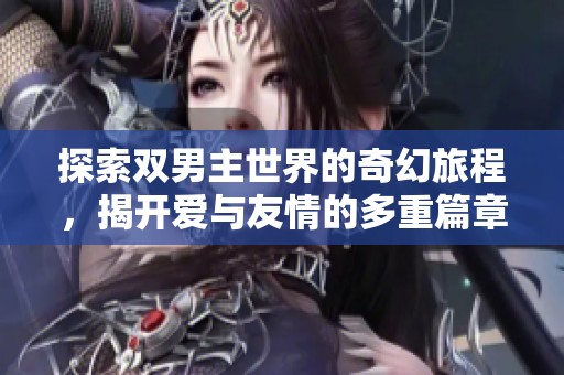 探索双男主世界的奇幻旅程，揭开爱与友情的多重篇章
