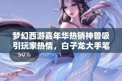 梦幻西游嘉年华热销神兽吸引玩家热情，白子龙大手笔投资终成赢家的神奇操作揭秘