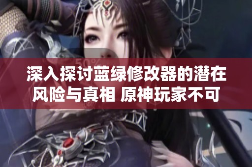 深入探讨蓝绿修改器的潜在风险与真相 原神玩家不可忽视的重要信息