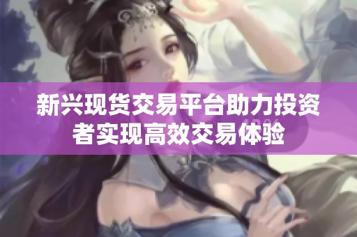 新兴现货交易平台助力投资者实现高效交易体验