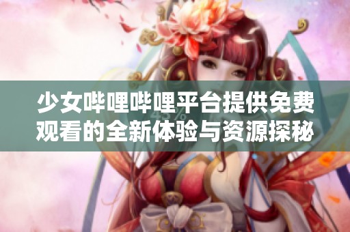 少女哔哩哔哩平台提供免费观看的全新体验与资源探秘